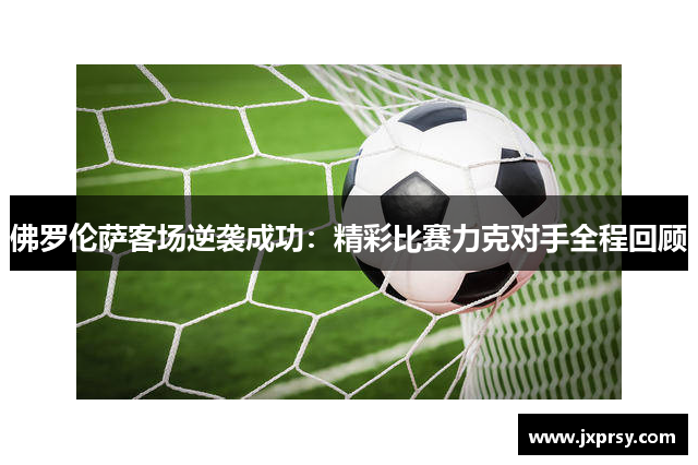 佛罗伦萨客场逆袭成功：精彩比赛力克对手全程回顾