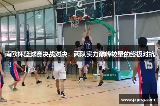 南欧杯篮球赛决战对决：两队实力巅峰较量的终极对抗