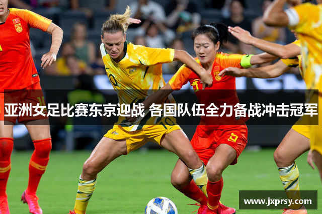 亚洲女足比赛东京迎战 各国队伍全力备战冲击冠军