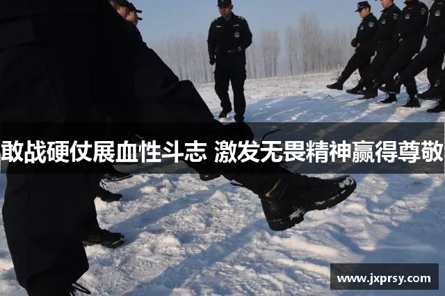 敢战硬仗展血性斗志 激发无畏精神赢得尊敬
