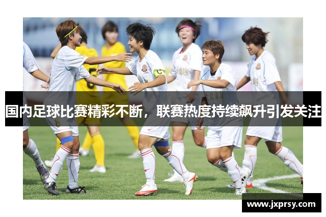 国内足球比赛精彩不断，联赛热度持续飙升引发关注