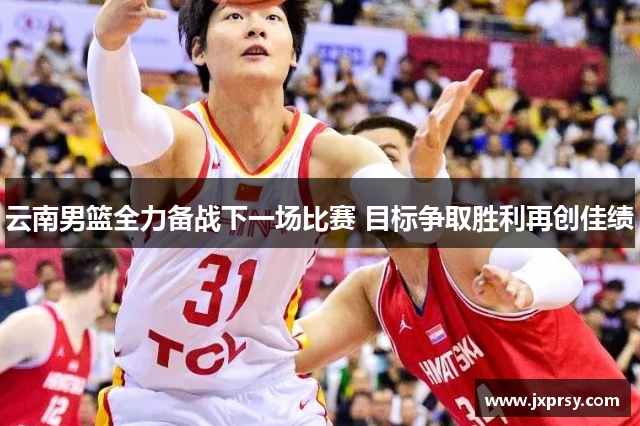 云南男篮全力备战下一场比赛 目标争取胜利再创佳绩