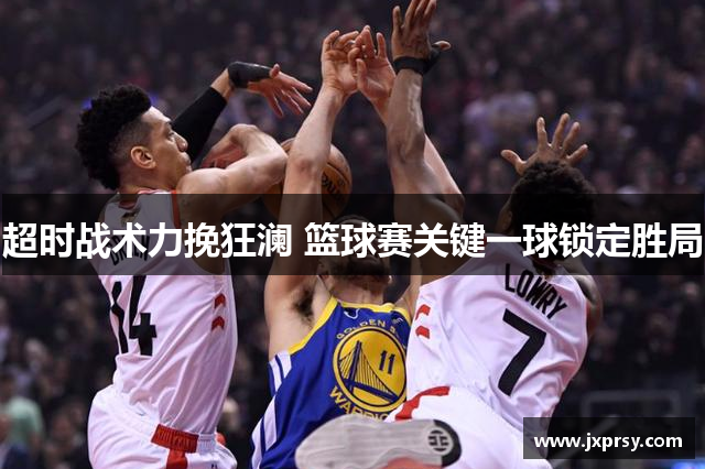 超时战术力挽狂澜 篮球赛关键一球锁定胜局