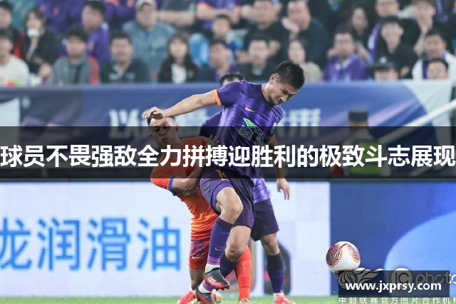 球员不畏强敌全力拼搏迎胜利的极致斗志展现