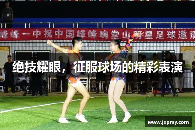 绝技耀眼，征服球场的精彩表演