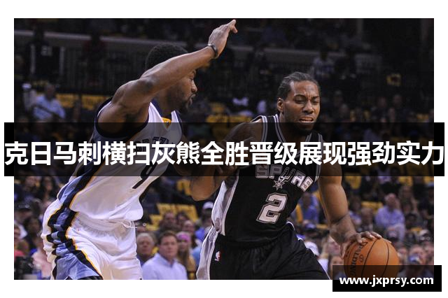 克日马刺横扫灰熊全胜晋级展现强劲实力