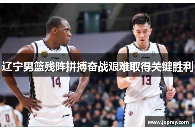 辽宁男篮残阵拼搏奋战艰难取得关键胜利