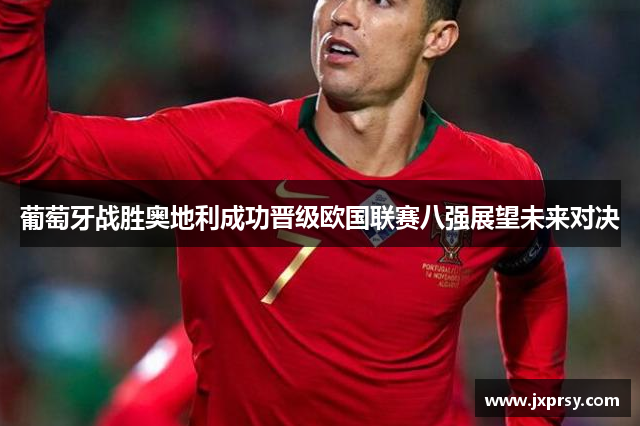 葡萄牙战胜奥地利成功晋级欧国联赛八强展望未来对决