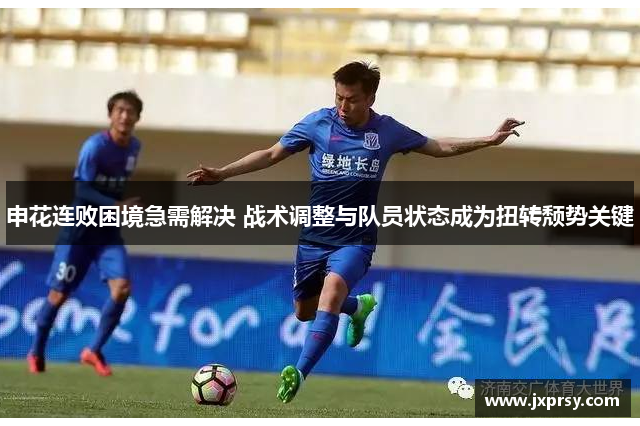 申花连败困境急需解决 战术调整与队员状态成为扭转颓势关键