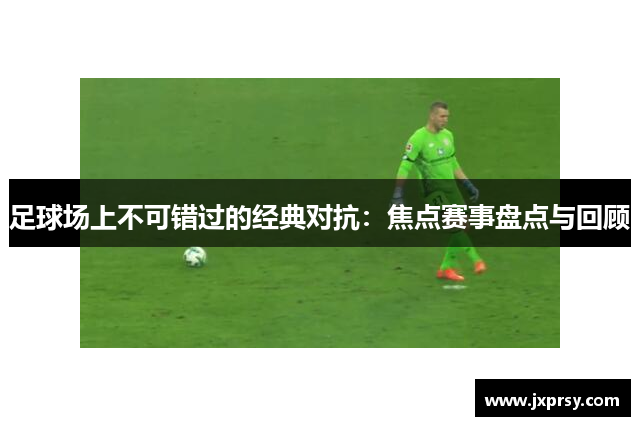 足球场上不可错过的经典对抗：焦点赛事盘点与回顾