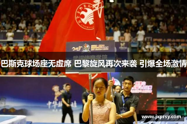巴斯克球场座无虚席 巴黎旋风再次来袭 引爆全场激情