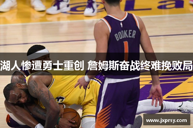 湖人惨遭勇士重创 詹姆斯奋战终难挽败局