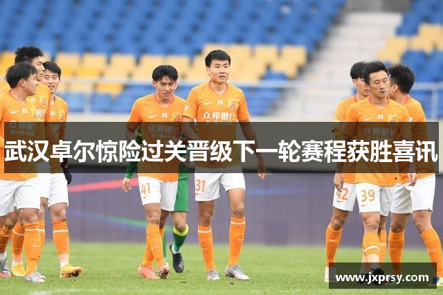 武汉卓尔惊险过关晋级下一轮赛程获胜喜讯