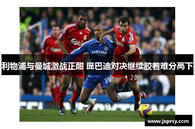 利物浦与曼城激战正酣 庞巴迪对决继续胶着难分高下