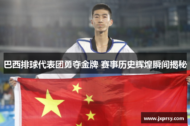 巴西排球代表团勇夺金牌 赛事历史辉煌瞬间揭秘