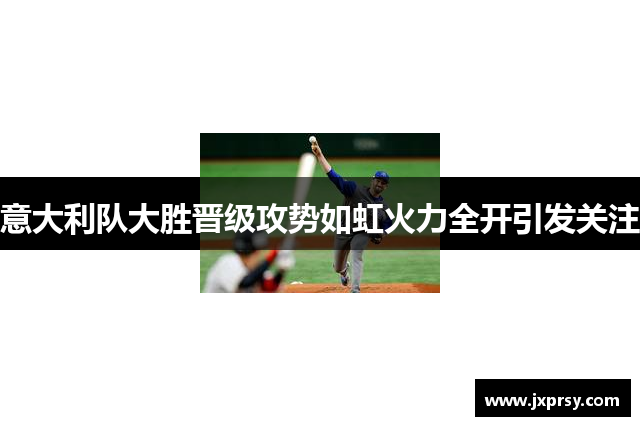 意大利队大胜晋级攻势如虹火力全开引发关注