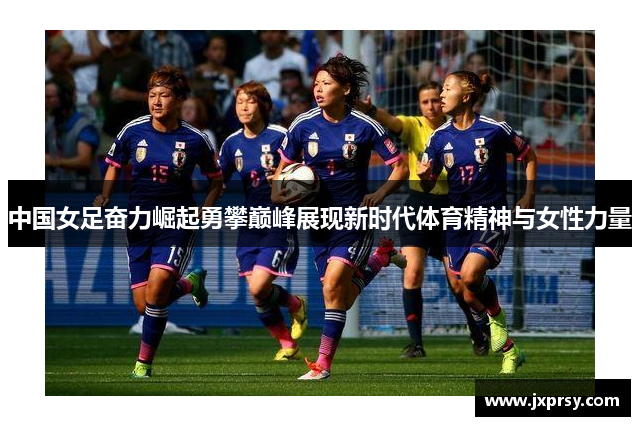 中国女足奋力崛起勇攀巅峰展现新时代体育精神与女性力量