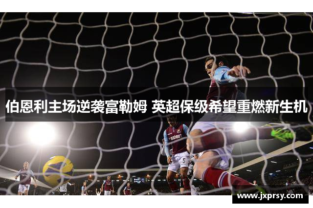 伯恩利主场逆袭富勒姆 英超保级希望重燃新生机