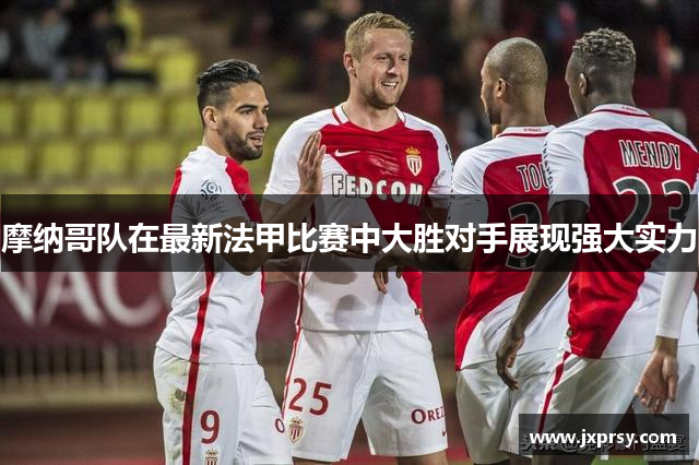 摩纳哥队在最新法甲比赛中大胜对手展现强大实力