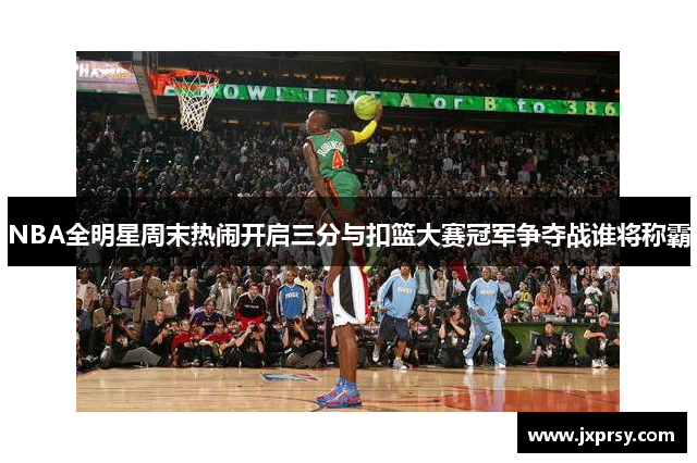 NBA全明星周末热闹开启三分与扣篮大赛冠军争夺战谁将称霸