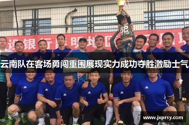 云南队在客场勇闯重围展现实力成功夺胜激励士气