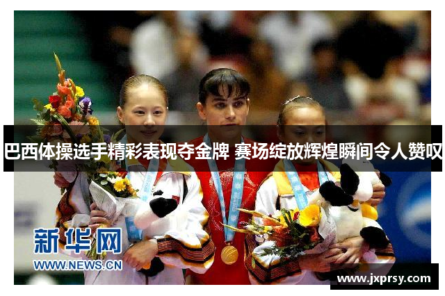 巴西体操选手精彩表现夺金牌 赛场绽放辉煌瞬间令人赞叹