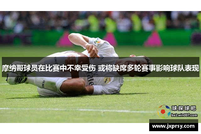 摩纳哥球员在比赛中不幸受伤 或将缺席多轮赛事影响球队表现