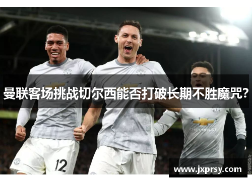曼联客场挑战切尔西能否打破长期不胜魔咒？