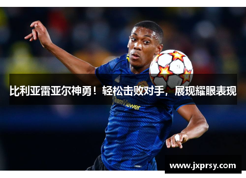 比利亚雷亚尔神勇！轻松击败对手，展现耀眼表现