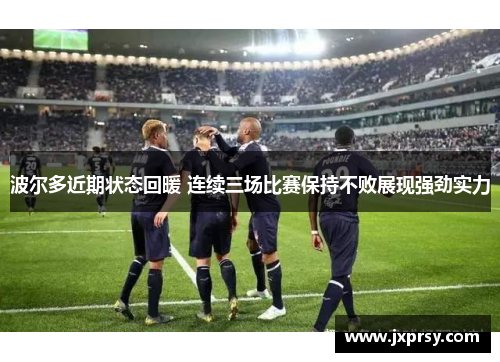 波尔多近期状态回暖 连续三场比赛保持不败展现强劲实力