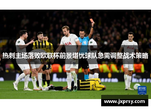 热刺主场落败欧联杯前景堪忧球队急需调整战术策略