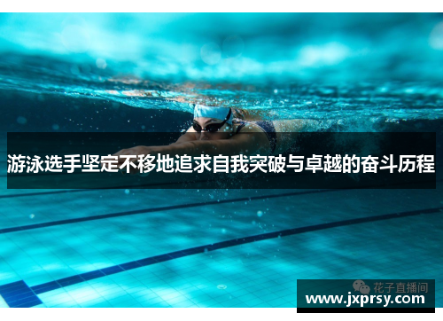 游泳选手坚定不移地追求自我突破与卓越的奋斗历程