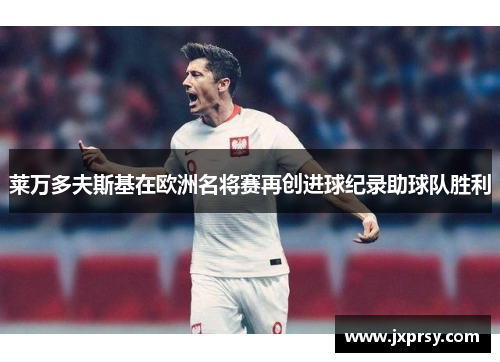 莱万多夫斯基在欧洲名将赛再创进球纪录助球队胜利