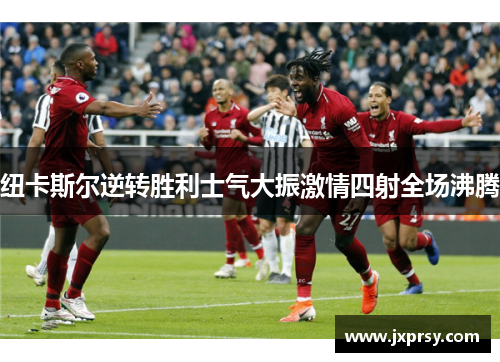 纽卡斯尔逆转胜利士气大振激情四射全场沸腾