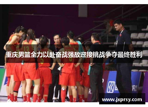 重庆男篮全力以赴奋战强敌迎接挑战争夺最终胜利