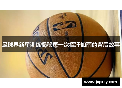 足球界新星训练揭秘每一次挥汗如雨的背后故事