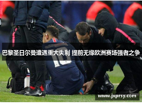 巴黎圣日尔曼遭遇重大失利 提前无缘欧洲赛场强者之争