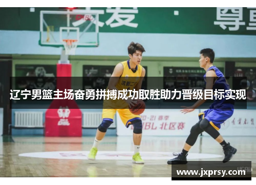 辽宁男篮主场奋勇拼搏成功取胜助力晋级目标实现