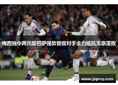 梅西独中两元助巴萨强势晋级对手全力抵抗无奈落败