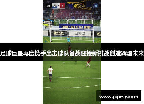 足球巨星再度携手出击球队备战迎接新挑战创造辉煌未来