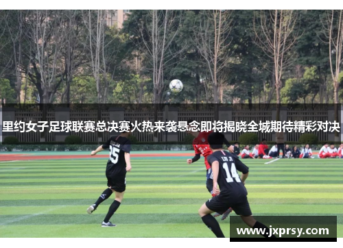 里约女子足球联赛总决赛火热来袭悬念即将揭晓全城期待精彩对决