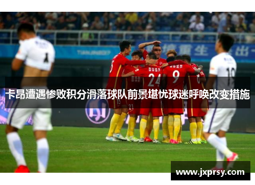 卡昂遭遇惨败积分滑落球队前景堪忧球迷呼唤改变措施