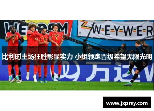 比利时主场狂胜彰显实力 小组领跑晋级希望无限光明