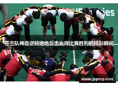 芬兰队神奇逆转绝地反击赢得比赛胜利的精彩瞬间