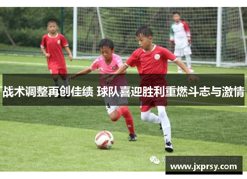 战术调整再创佳绩 球队喜迎胜利重燃斗志与激情