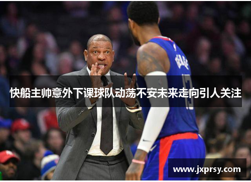 快船主帅意外下课球队动荡不安未来走向引人关注
