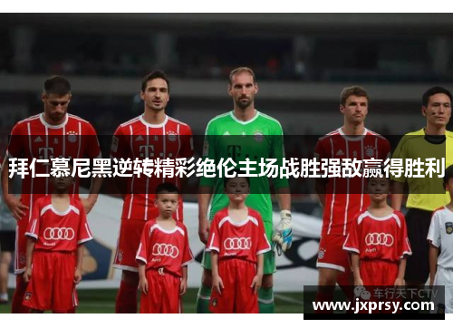 拜仁慕尼黑逆转精彩绝伦主场战胜强敌赢得胜利