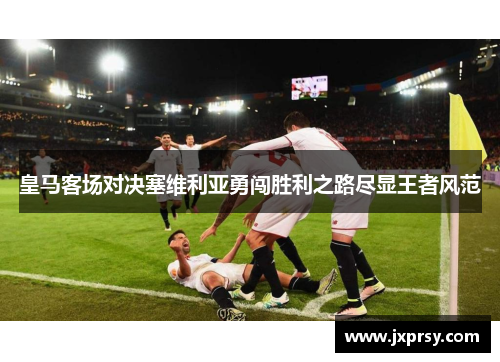 皇马客场对决塞维利亚勇闯胜利之路尽显王者风范