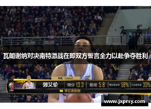 瓦朗谢纳对决南特激战在即双方誓言全力以赴争夺胜利