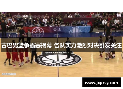 古巴男篮争霸赛揭幕 各队实力激烈对决引发关注